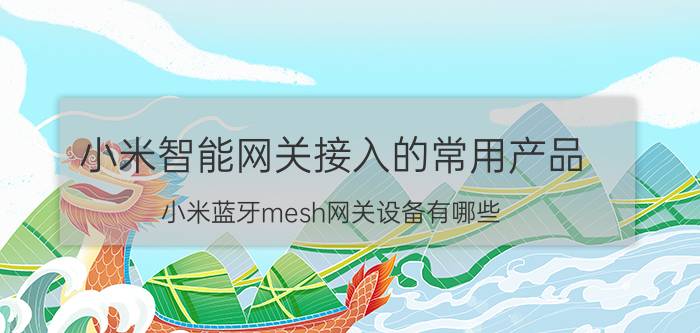 小米智能网关接入的常用产品 小米蓝牙mesh网关设备有哪些？